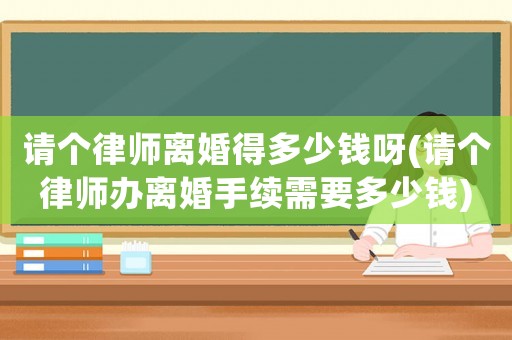 請個律師離婚得多少錢呀(請個律師辦離婚手續(xù)需要多少錢)
