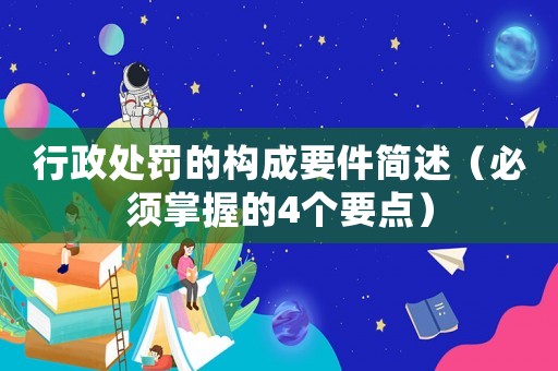 行政處罰的構(gòu)成要件簡(jiǎn)述（必須掌握的4個(gè)要點(diǎn)）