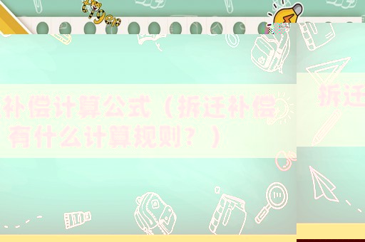 拆遷補償計算公式（拆遷補償有什么計算規(guī)則？）