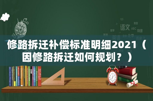 修路拆遷補(bǔ)償標(biāo)準(zhǔn)明細(xì)2021（因修路拆遷如何規(guī)劃？）