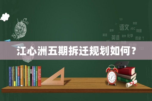江心洲五期拆遷規(guī)劃如何？