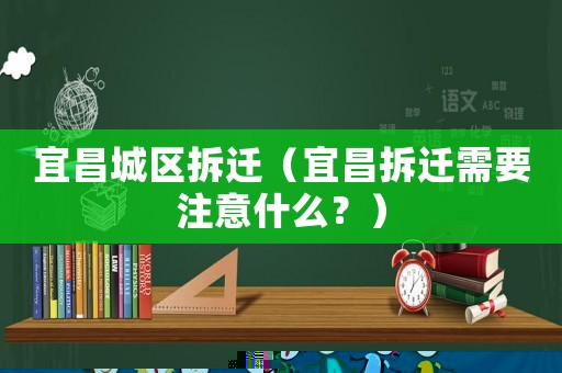 宜昌城區(qū)拆遷（宜昌拆遷需要注意什么？）