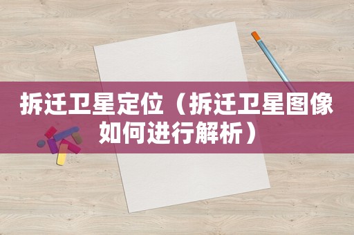 拆遷衛(wèi)星定位（拆遷衛(wèi)星圖像如何進行解析）
