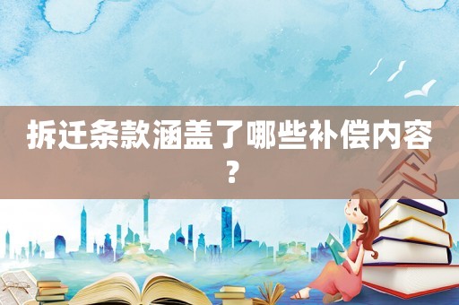 拆遷條款涵蓋了哪些補償內(nèi)容？