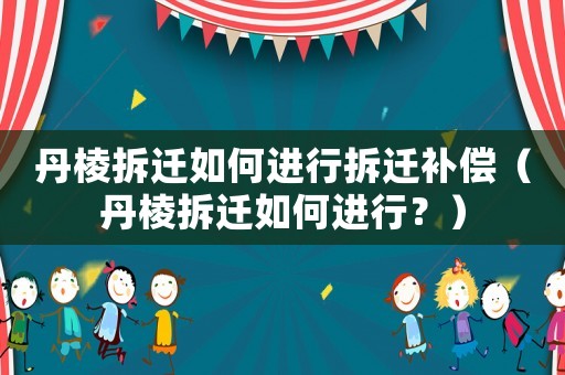 丹棱拆遷如何進(jìn)行拆遷補(bǔ)償（丹棱拆遷如何進(jìn)行？）
