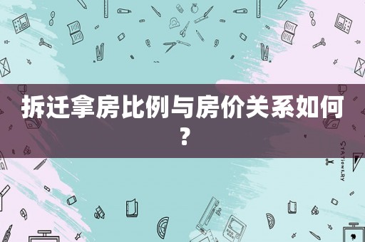 拆遷拿房比例與房價關系如何？