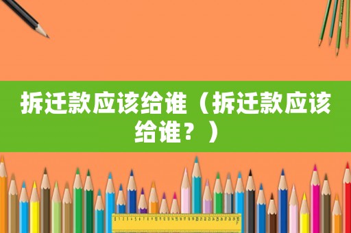 拆遷款應(yīng)該給誰（拆遷款應(yīng)該給誰？）