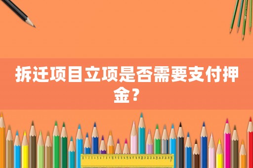 拆遷項(xiàng)目立項(xiàng)是否需要支付押金？