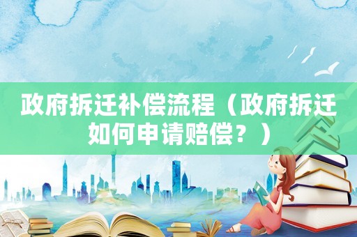 政府拆遷補(bǔ)償流程（政府拆遷如何申請賠償？）