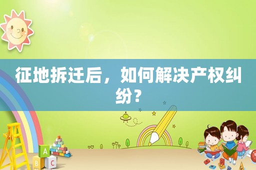 征地拆遷后，如何解決產(chǎn)權(quán)糾紛？