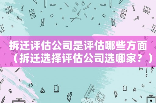 拆遷評估公司是評估哪些方面（拆遷選擇評估公司選哪家？）