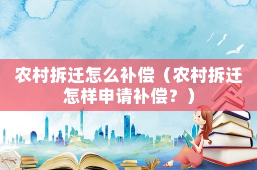 農(nóng)村拆遷怎么補(bǔ)償（農(nóng)村拆遷怎樣申請補(bǔ)償？）