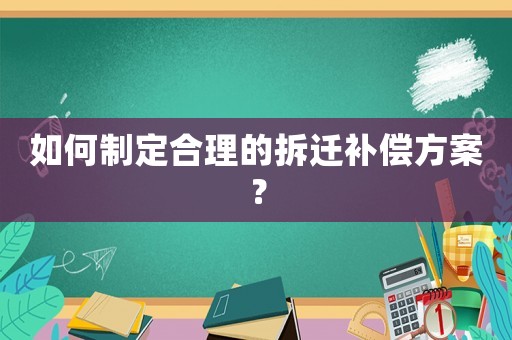 如何制定合理的拆遷補(bǔ)償方案？