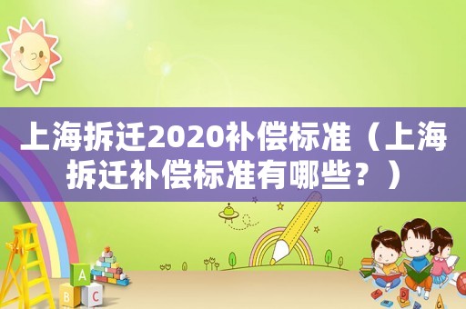 上海拆遷2020補償標準（上海拆遷補償標準有哪些？）