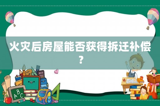 火災后房屋能否獲得拆遷補償？
