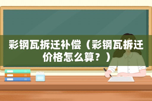 彩鋼瓦拆遷補償（彩鋼瓦拆遷價格怎么算？）