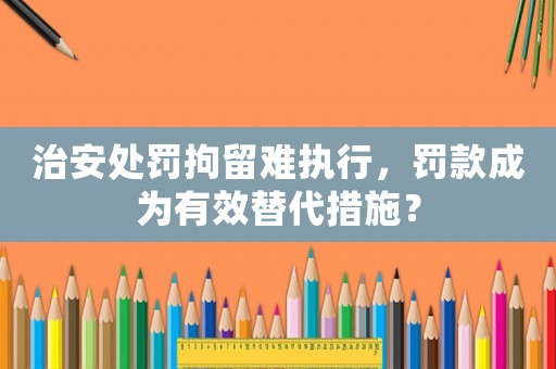 治安處罰拘留難執(zhí)行，罰款成為有效替代措施？