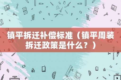 鎮(zhèn)平拆遷補(bǔ)償標(biāo)準(zhǔn)（鎮(zhèn)平周裝拆遷政策是什么？）