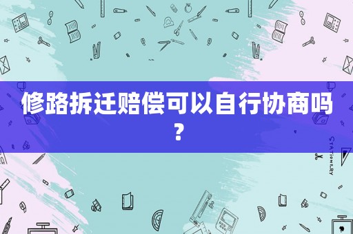 修路拆遷賠償可以自行協(xié)商嗎？