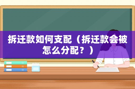 拆遷款如何支配（拆遷款會(huì)被怎么分配？）