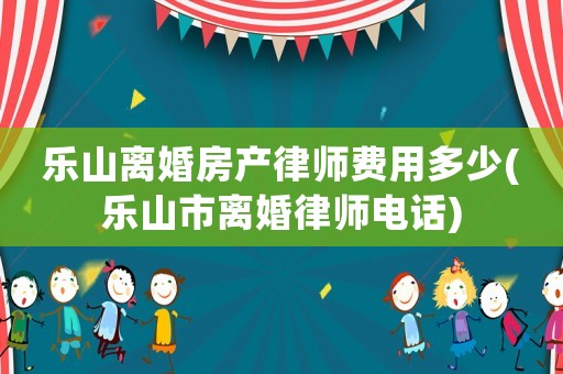樂山離婚房產(chǎn)律師費(fèi)用多少(樂山市離婚律師電話)