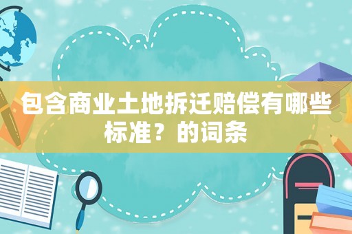 包含商業(yè)土地拆遷賠償有哪些標準？的詞條