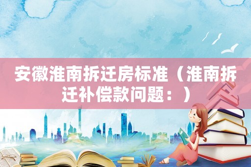 安徽淮南拆遷房標(biāo)準(zhǔn)（淮南拆遷補(bǔ)償款問題：）
