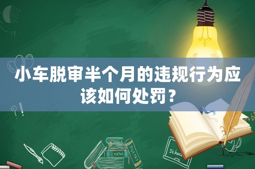 小車脫審半個(gè)月的違規(guī)行為應(yīng)該如何處罰？