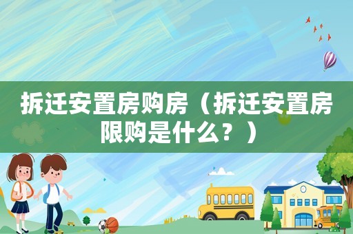 拆遷安置房購房（拆遷安置房限購是什么？）
