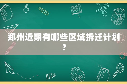鄭州近期有哪些區(qū)域拆遷計劃？