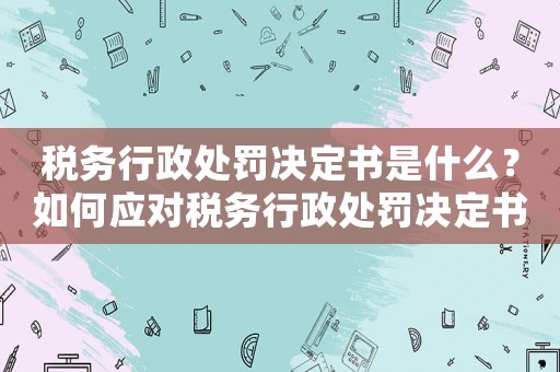 稅務(wù)行政處罰決定書是什么？如何應(yīng)對稅務(wù)行政處罰決定書？