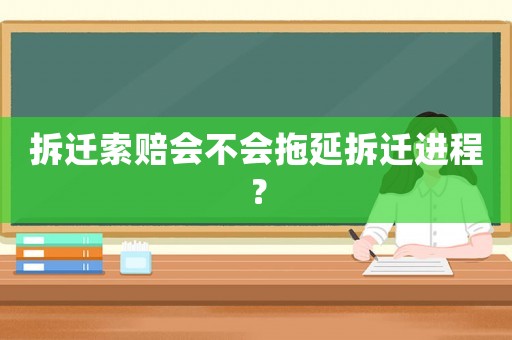 拆遷索賠會不會拖延拆遷進(jìn)程？