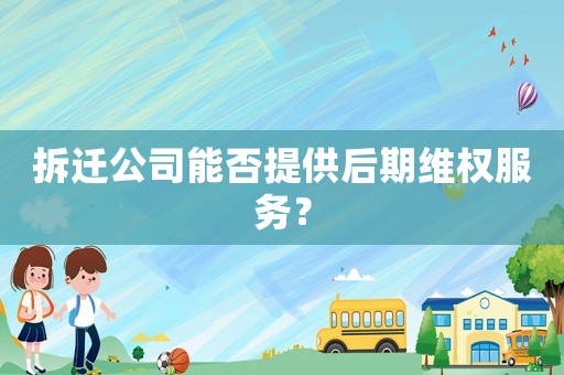 拆遷公司能否提供后期維權(quán)服務(wù)？
