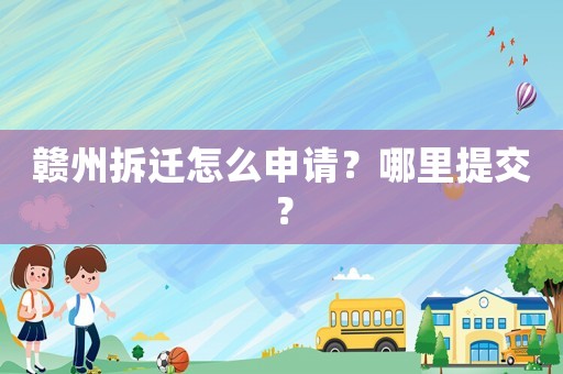 贛州拆遷怎么申請(qǐng)？哪里提交？