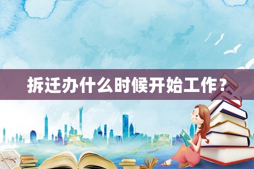 拆遷辦什么時候開始工作？