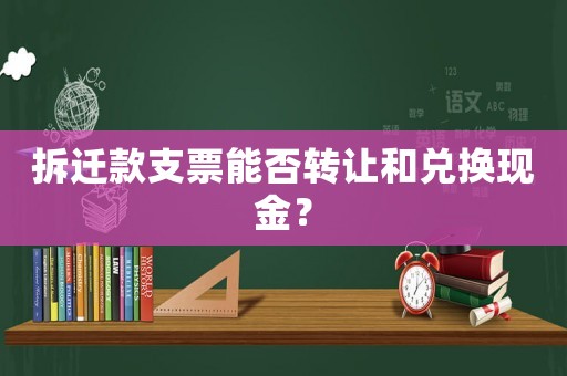 拆遷款支票能否轉(zhuǎn)讓和兌換現(xiàn)金？