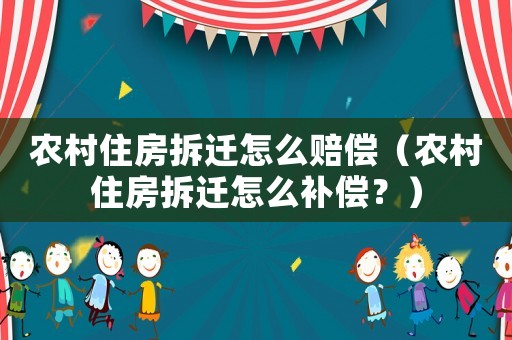 農(nóng)村住房拆遷怎么賠償（農(nóng)村住房拆遷怎么補(bǔ)償？）