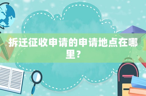 拆遷征收申請的申請地點(diǎn)在哪里？