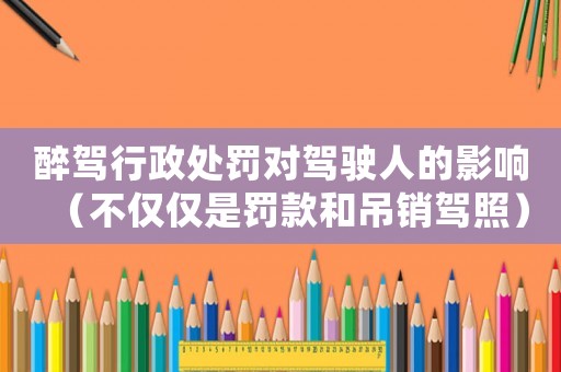 醉駕行政處罰對駕駛?cè)说挠绊懀ú粌H僅是罰款和吊銷駕照）