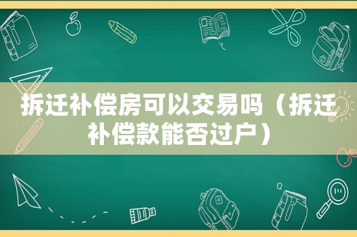 拆遷補(bǔ)償房可以交易嗎（拆遷補(bǔ)償款能否過(guò)戶）