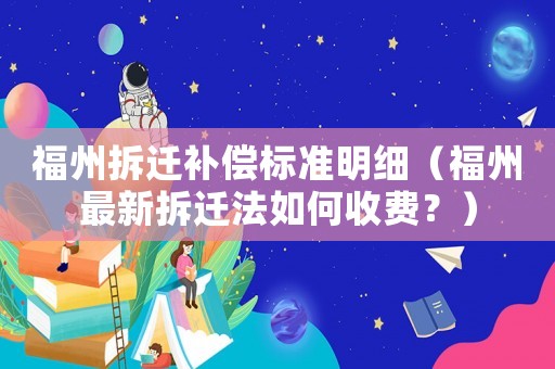 福州拆遷補(bǔ)償標(biāo)準(zhǔn)明細(xì)（福州最新拆遷法如何收費(fèi)？）