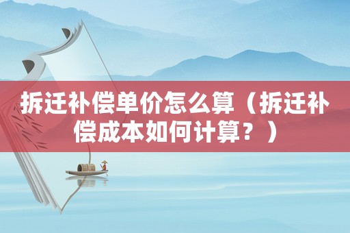 拆遷補(bǔ)償單價怎么算（拆遷補(bǔ)償成本如何計(jì)算？）