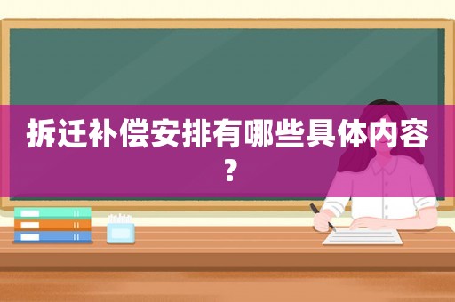拆遷補償安排有哪些具體內(nèi)容？
