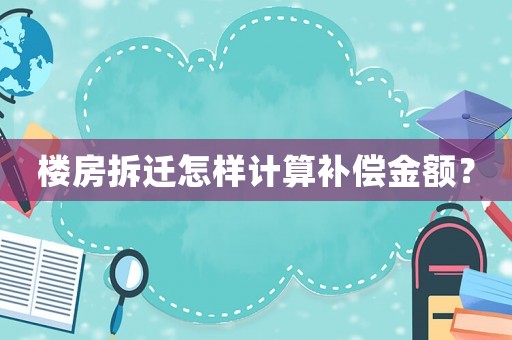 樓房拆遷怎樣計(jì)算補(bǔ)償金額？