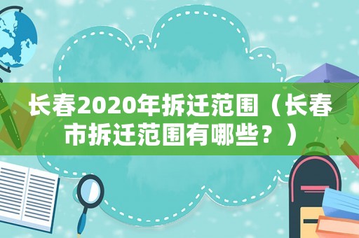 長(zhǎng)春2020年拆遷范圍（長(zhǎng)春市拆遷范圍有哪些？）