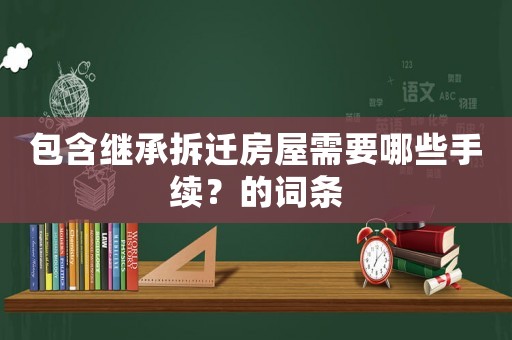 包含繼承拆遷房屋需要哪些手續(xù)？的詞條