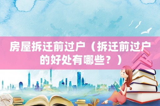 房屋拆遷前過戶（拆遷前過戶的好處有哪些？）