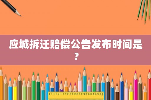 應(yīng)城拆遷賠償公告發(fā)布時間是？