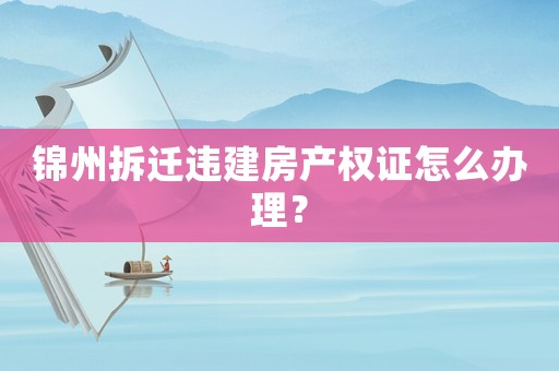 錦州拆遷違建房產(chǎn)權(quán)證怎么辦理？