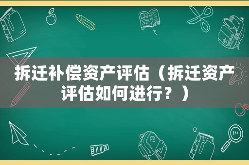 拆遷補(bǔ)償資產(chǎn)評估（拆遷資產(chǎn)評估如何進(jìn)行？）